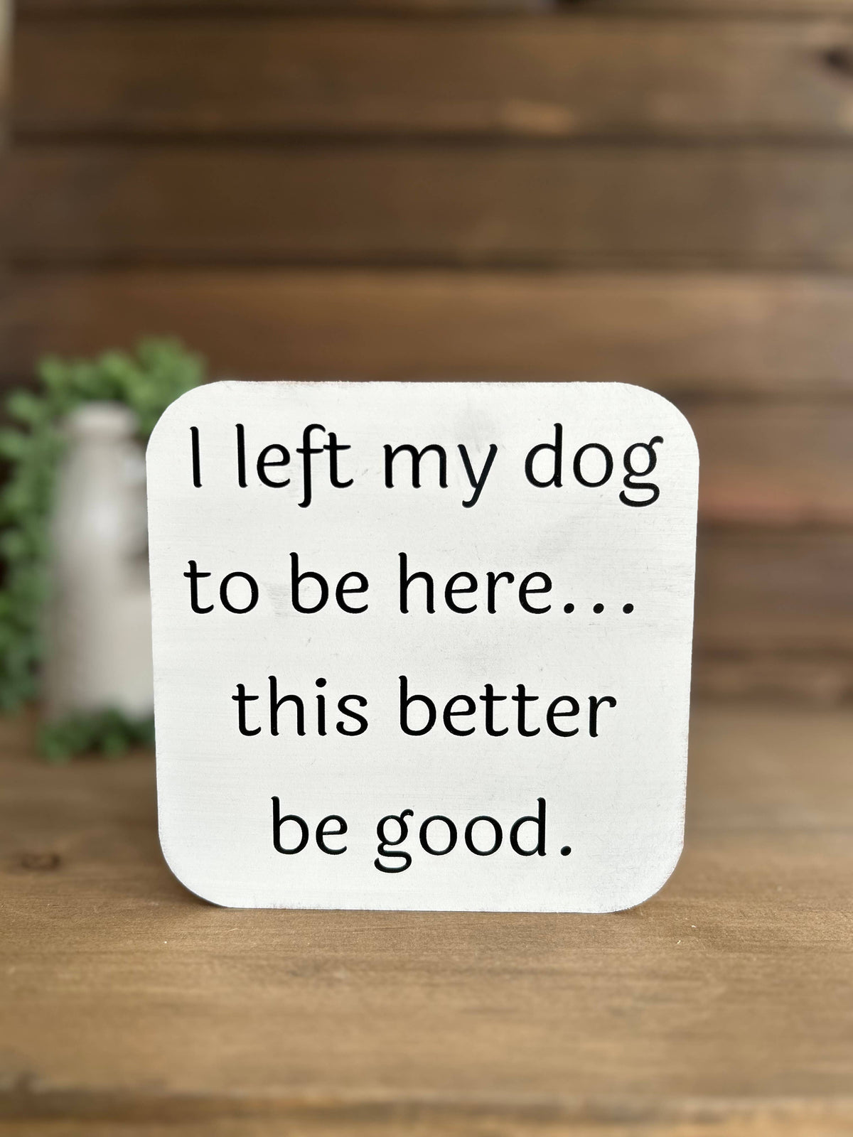 I Left My Dog to be Here Wood Sign